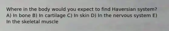 Where in the body would you expect to find Haversian system? A) In bone B) In cartilage C) In skin D) In the <a href='https://www.questionai.com/knowledge/kThdVqrsqy-nervous-system' class='anchor-knowledge'>nervous system</a> E) In the skeletal muscle