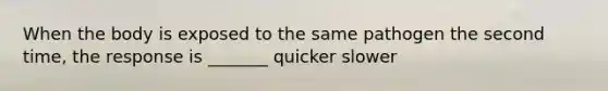 When the body is exposed to the same pathogen the second time, the response is _______ quicker slower