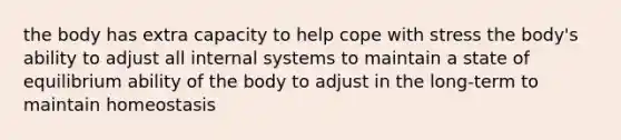 the body has extra capacity to help cope with stress the body's ability to adjust all internal systems to maintain a state of equilibrium ability of the body to adjust in the long-term to maintain homeostasis