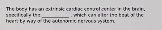 The body has an extrinsic cardiac control center in the brain, specifically the ____________ , which can alter the beat of the heart by way of the autonomic nervous system.