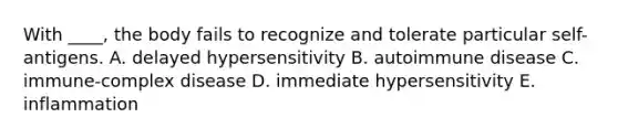 With ____, the body fails to recognize and tolerate particular self-antigens. A. delayed hypersensitivity B. autoimmune disease C. immune-complex disease D. immediate hypersensitivity E. inflammation