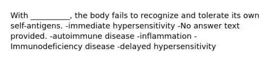 With __________, the body fails to recognize and tolerate its own self-antigens. -immediate hypersensitivity -No answer text provided. -autoimmune disease -inflammation -Immunodeficiency disease -delayed hypersensitivity