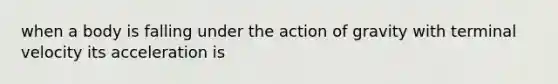 when a body is falling under the action of gravity with terminal velocity its acceleration is