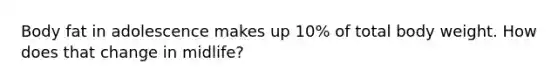 Body fat in adolescence makes up 10% of total body weight. How does that change in midlife?