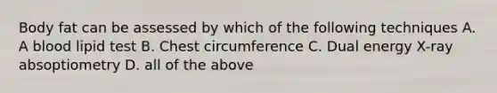 Body fat can be assessed by which of the following techniques A. A blood lipid test B. Chest circumference C. Dual energy X-ray absoptiometry D. all of the above