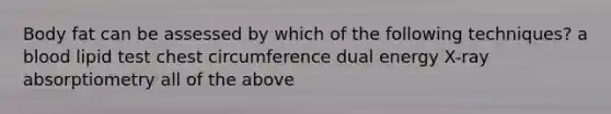 Body fat can be assessed by which of the following techniques? a blood lipid test chest circumference dual energy X-ray absorptiometry all of the above