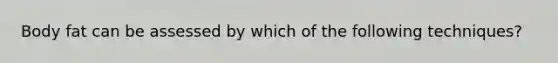 Body fat can be assessed by which of the following techniques?