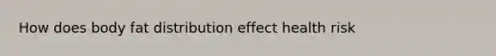 How does body fat distribution effect health risk