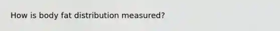 How is body fat distribution measured?