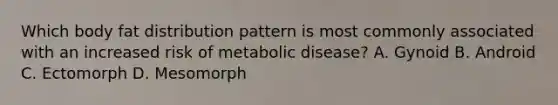 Which body fat distribution pattern is most commonly associated with an increased risk of metabolic disease? A. Gynoid B. Android C. Ectomorph D. Mesomorph