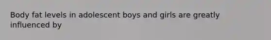 Body fat levels in adolescent boys and girls are greatly influenced by