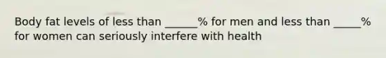 Body fat levels of less than ______% for men and less than _____% for women can seriously interfere with health