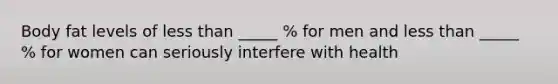 Body fat levels of less than _____ % for men and less than _____ % for women can seriously interfere with health