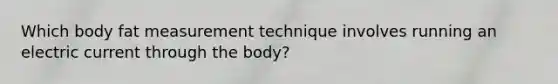 Which body fat measurement technique involves running an electric current through the body?