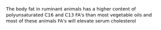 The body fat in ruminant animals has a higher content of polyunsaturated C16 and C13 FA's than most vegetable oils and most of these animals FA's will elevate serum cholesterol