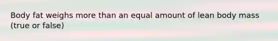 Body fat weighs more than an equal amount of lean body mass (true or false)