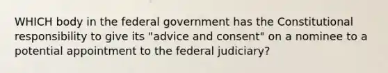 WHICH body in the federal government has the Constitutional responsibility to give its "advice and consent" on a nominee to a potential appointment to the federal judiciary?