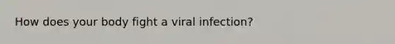 How does your body fight a viral infection?