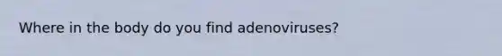 Where in the body do you find adenoviruses?