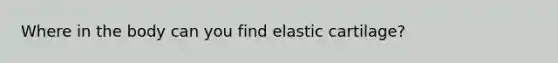 Where in the body can you find elastic cartilage?