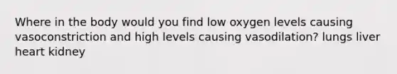 Where in the body would you find low oxygen levels causing vasoconstriction and high levels causing vasodilation? lungs liver heart kidney
