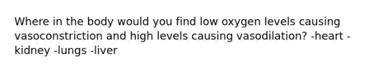 Where in the body would you find low oxygen levels causing vasoconstriction and high levels causing vasodilation? -heart -kidney -lungs -liver