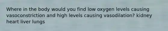 Where in the body would you find low oxygen levels causing vasoconstriction and high levels causing vasodilation? kidney heart liver lungs