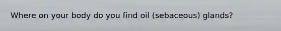 Where on your body do you find oil (sebaceous) glands?