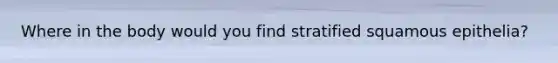 Where in the body would you find stratified squamous epithelia?