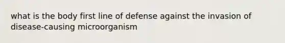 what is the body first line of defense against the invasion of disease-causing microorganism