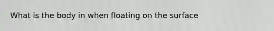 What is the body in when floating on the surface