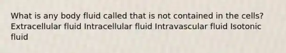 What is any body fluid called that is not contained in the cells? Extracellular fluid Intracellular fluid Intravascular fluid Isotonic fluid