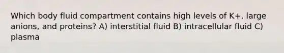 Which body fluid compartment contains high levels of K+, large anions, and proteins? A) interstitial fluid B) intracellular fluid C) plasma