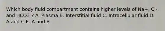 Which body fluid compartment contains higher levels of Na+, Cl-, and HCO3-? A. Plasma B. Interstitial fluid C. Intracellular fluid D. A and C E. A and B