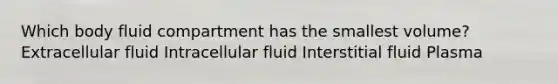 Which body fluid compartment has the smallest volume? Extracellular fluid Intracellular fluid Interstitial fluid Plasma