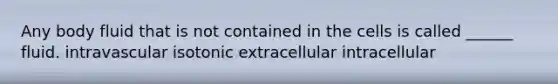 Any body fluid that is not contained in the cells is called ______ fluid. intravascular isotonic extracellular intracellular