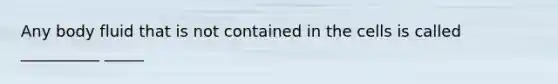 Any body fluid that is not contained in the cells is called __________ _____