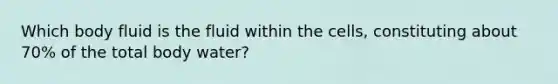 Which body fluid is the fluid within the cells, constituting about 70% of the total body water?