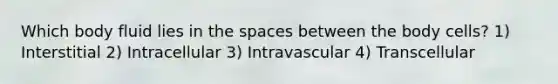 Which body fluid lies in the spaces between the body cells? 1) Interstitial 2) Intracellular 3) Intravascular 4) Transcellular