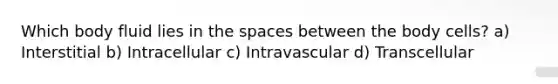 Which body fluid lies in the spaces between the body cells? a) Interstitial b) Intracellular c) Intravascular d) Transcellular