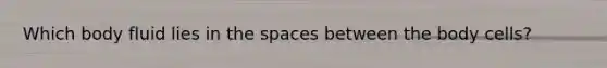 Which body fluid lies in the spaces between the body cells?