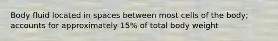 Body fluid located in spaces between most cells of the body; accounts for approximately 15% of total body weight