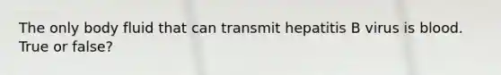 The only body fluid that can transmit hepatitis B virus is blood. True or false?