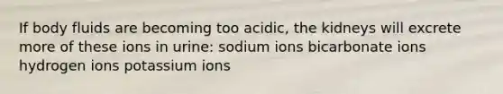 If body fluids are becoming too acidic, the kidneys will excrete more of these ions in urine: sodium ions bicarbonate ions hydrogen ions potassium ions