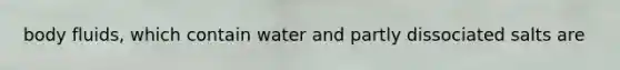 body fluids, which contain water and partly dissociated salts are