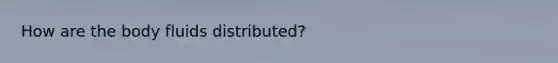 How are the body fluids distributed?