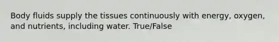 Body fluids supply the tissues continuously with energy, oxygen, and nutrients, including water.​ True/False