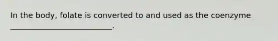 In the body, folate is converted to and used as the coenzyme __________________________.