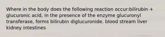 Where in the body does the following reaction occur:bilirubin + glucuronic acid, in the presence of the enzyme glucuronyl transferase, forms bilirubin diglucuronide. blood stream liver kidney intestines