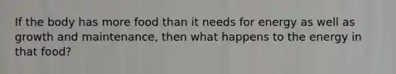 If the body has more food than it needs for energy as well as growth and maintenance, then what happens to the energy in that food?